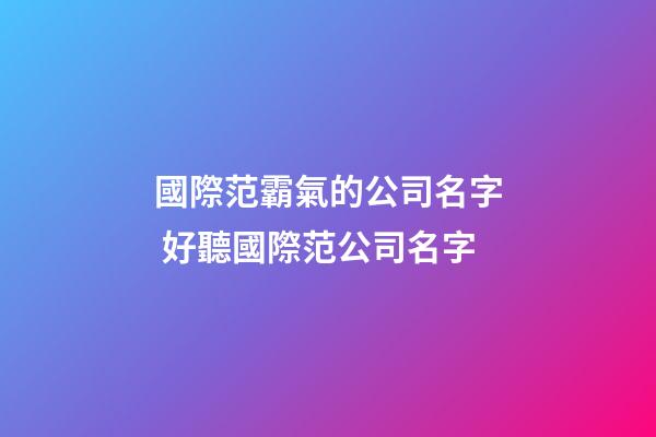 國際范霸氣的公司名字 好聽國際范公司名字-第1張-公司起名-玄機派